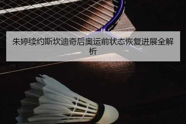 朱婷续约斯坎迪奇后奥运前状态恢复进展全解析