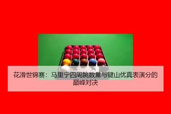 花滑世锦赛：马里宁四周跳数量与键山优真表演分的巅峰对决