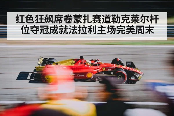红色狂飙席卷蒙扎赛道勒克莱尔杆位夺冠成就法拉利主场完美周末