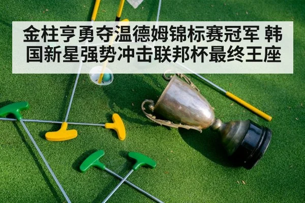 金柱亨勇夺温德姆锦标赛冠军 韩国新星强势冲击联邦杯最终王座