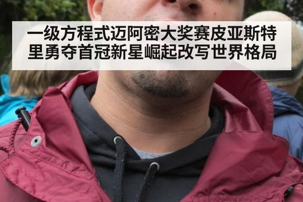 一级方程式迈阿密大奖赛皮亚斯特里勇夺首冠新星崛起改写世界格局