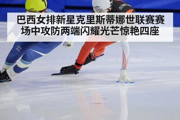 巴西女排新星克里斯蒂娜世联赛赛场中攻防两端闪耀光芒惊艳四座