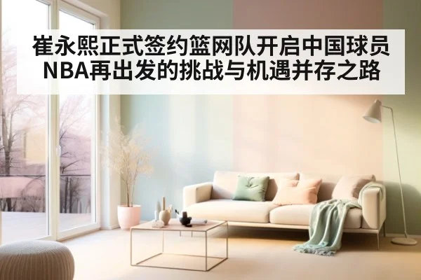 崔永熙正式签约篮网队开启中国球员NBA再出发的挑战与机遇并存之路