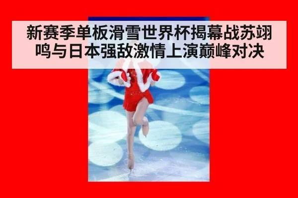 新赛季单板滑雪世界杯揭幕战苏翊鸣与日本强敌激情上演巅峰对决