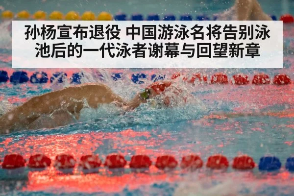 孙杨宣布退役 中国游泳名将告别泳池后的一代泳者谢幕与回望新章